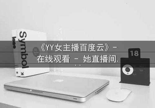 《YY女主播百度云》- 在线观看 - 她直播间的秘密,你敢点开吗?