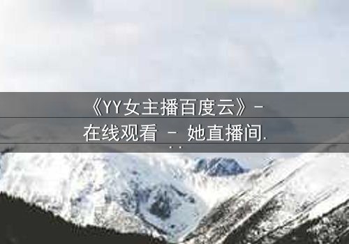 《YY女主播百度云》- 在线观看 - 她直播间的秘密,你敢点开吗?