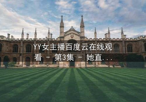 YY女主播百度云在线观看 - 第3集 - 她直播间的秘密,你敢点开吗?