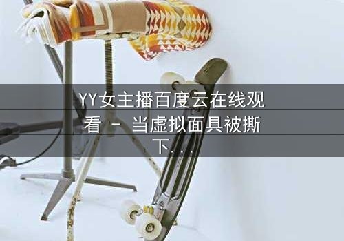 YY女主播百度云在线观看 - 当虚拟面具被撕下,她如何面对现实中的追杀与救赎?