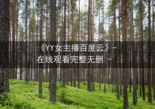 《YY女主播百度云》- 在线观看完整无删 - 当虚拟直播揭开现实阴谋
