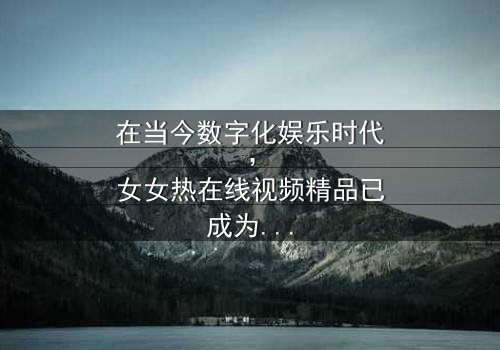 《女女热在线视频精品》-免费在线观看 - 第7集HD中字