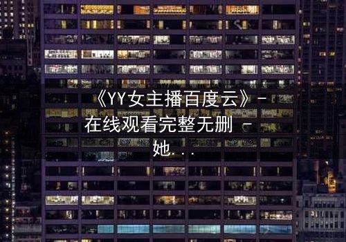 《YY女主播百度云》-在线观看完整无删 - 她直播间的秘密,你敢点开吗?