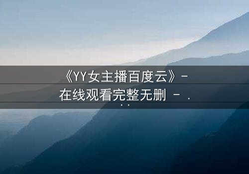 《YY女主播百度云》- 在线观看完整无删 - 她直播间的秘密,你敢点开吗?