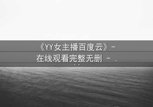 《YY女主播百度云》- 在线观看完整无删 - 当虚拟面具被撕裂,谁在幕后操控一切?