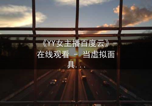 《YY女主播百度云》-在线观看 - 当虚拟面具下的真实身份被揭开,她将如何面对?