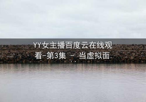 YY女主播百度云在线观看-第3集 - 当虚拟面具被撕下,谁在幕后操控她的命运?