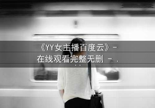 《YY女主播百度云》- 在线观看完整无删 - 她直播间的秘密,你敢点开吗?
