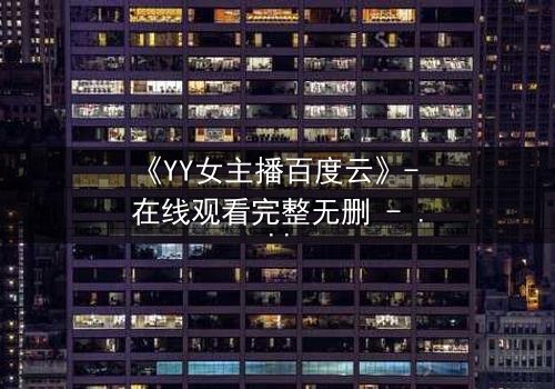 《YY女主播百度云》- 在线观看完整无删 - 她直播间的秘密,你敢点开吗?