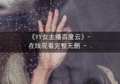 《YY女主播百度云》- 在线观看完整无删 - 当虚拟面具被撕下,谁在背后操控一切?