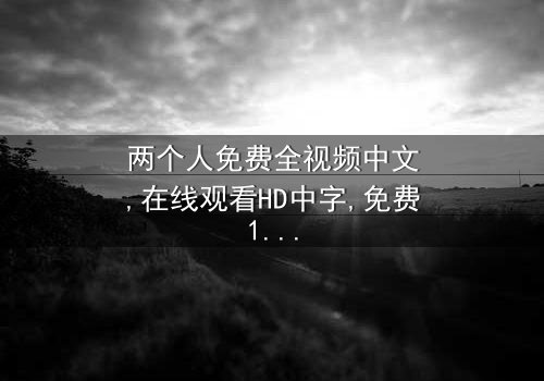 《两个人免费全视频中文》- 在线观看HD中字 - 免费1080P超清完整无删