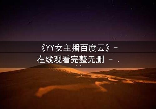 《YY女主播百度云》- 在线观看完整无删 - 当虚拟面具下的真实身份被揭开,谁将付出代价?