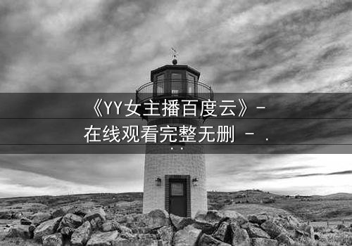 《YY女主播百度云》- 在线观看完整无删 - 她直播间的秘密,你敢点开吗?