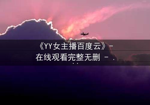 《YY女主播百度云》- 在线观看完整无删 - 她直播间的秘密,你敢点开吗?