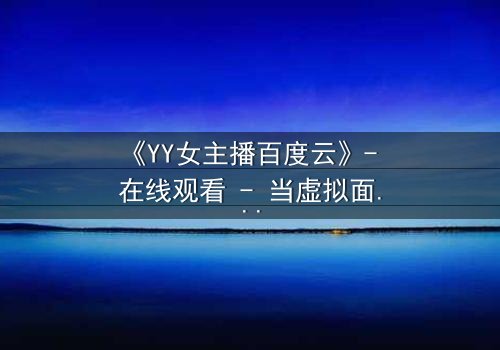 《YY女主播百度云》- 在线观看 - 当虚拟面具下的真实身份被揭开
