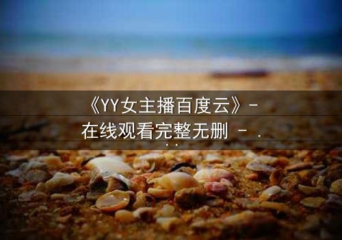 《YY女主播百度云》- 在线观看完整无删 - 一场虚拟与真实的致命游戏