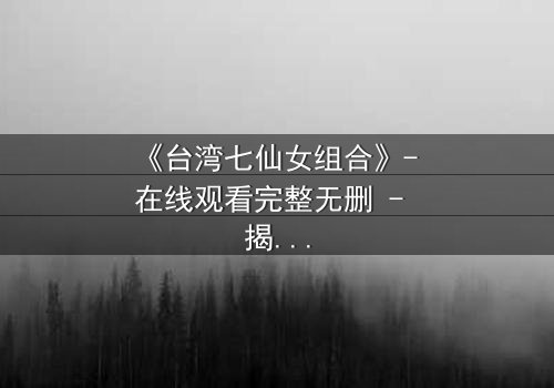 《台湾七仙女组合》- 在线观看完整无删 - 揭秘她们如何从凡人蜕变为传奇仙女