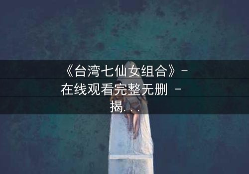 《台湾七仙女组合》- 在线观看完整无删 - 揭秘她们背后的惊天秘密