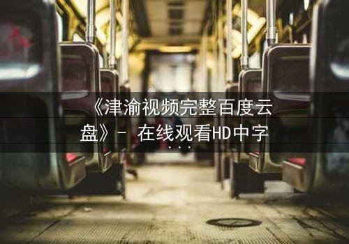 《津渝视频完整百度云盘》- 在线观看HD中字 - 揭开都市迷局背后的惊心真相