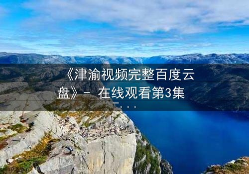 《津渝视频完整百度云盘》- 在线观看第3集 - 真相背后的致命诱惑