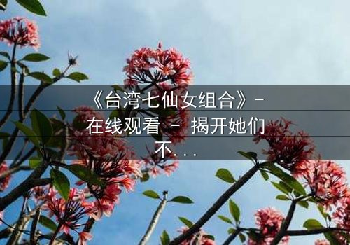 《台湾七仙女组合》- 在线观看 - 揭开她们不为人知的秘密命运