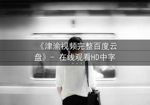 《津渝视频完整百度云盘》- 在线观看HD中字 - 揭开都市迷局,谁在幕后操控一切?