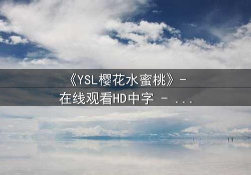 《YSL樱花水蜜桃》- 在线观看HD中字 - 一场禁忌之恋的致命诱惑