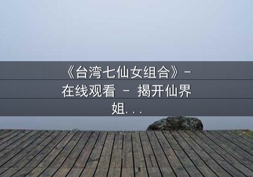 《台湾七仙女组合》- 在线观看 - 揭开仙界姐妹的禁忌秘密