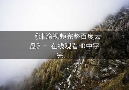 《津渝视频完整百度云盘》- 在线观看HD中字完整无删 - 揭开城市背后的秘密交易