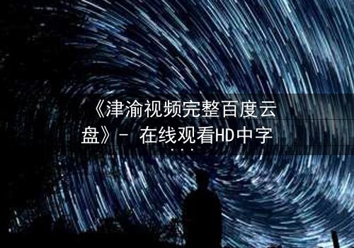 《津渝视频完整百度云盘》- 在线观看HD中字 - 真相背后,谁在操控命运?