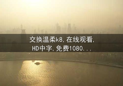 《交换温柔k8》- 在线观看HD中字 - 免费1080P超清完整无删