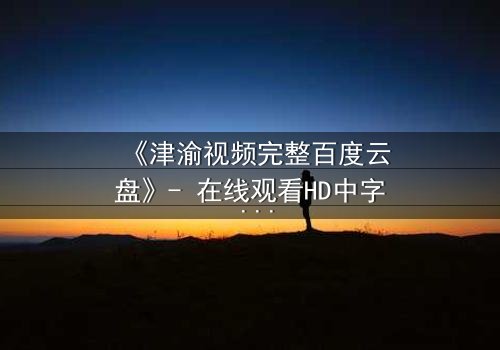 《津渝视频完整百度云盘》- 在线观看HD中字 - 揭开人性与权力的终极博弈
