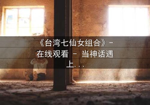 《台湾七仙女组合》- 在线观看 - 当神话遇上现代背叛