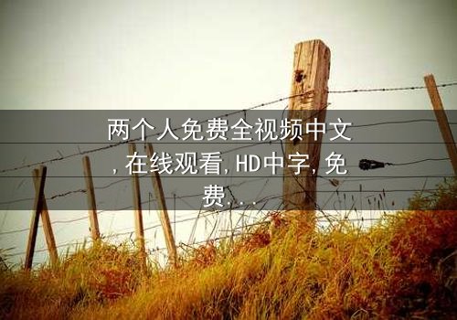 《两个人免费全视频中文》-在线观看 - 第5集 - 免费 - 1080P超清 - 完整无删 - 影视大全