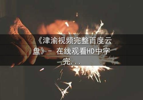 《津渝视频完整百度云盘》- 在线观看HD中字完整无删 - 揭开都市迷局背后的惊心真相
