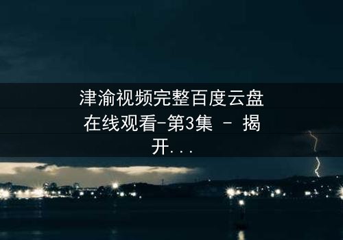 津渝视频完整百度云盘在线观看-第3集 - 揭开城市背后的秘密