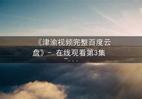 《津渝视频完整百度云盘》- 在线观看第3集 - 揭开城市背后的惊天秘密