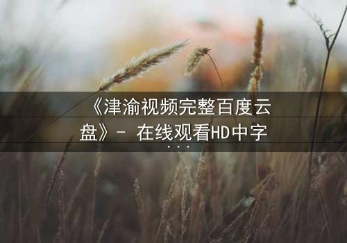 《津渝视频完整百度云盘》- 在线观看HD中字 - 揭开都市迷局背后的惊心真相