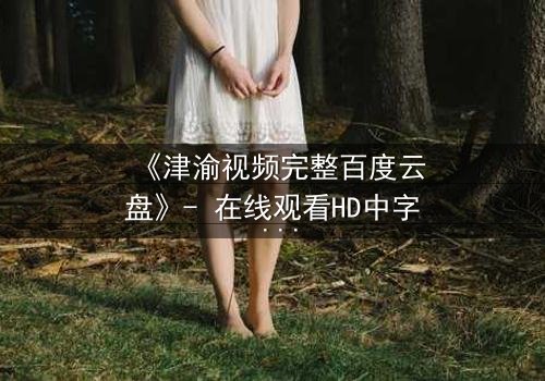 《津渝视频完整百度云盘》- 在线观看HD中字 - 揭开都市迷局背后的惊心真相