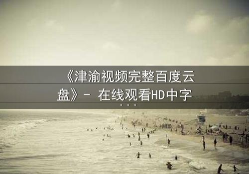 《津渝视频完整百度云盘》- 在线观看HD中字 - 揭开城市暗流下的情感博弈