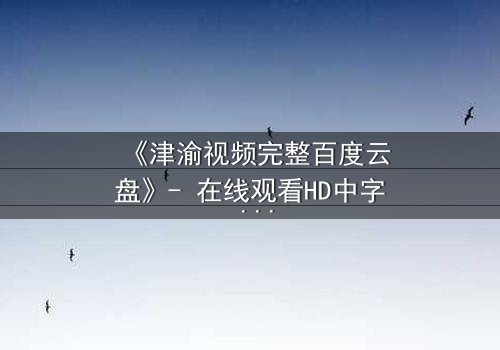 《津渝视频完整百度云盘》- 在线观看HD中字 - 揭开都市迷局,谁在幕后操控一切?