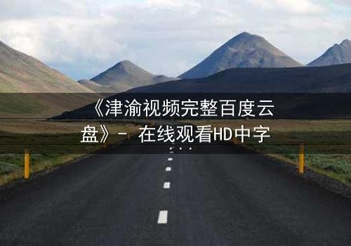 《津渝视频完整百度云盘》- 在线观看HD中字 - 揭开城市暗流中的情感谜局