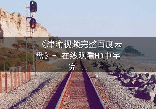 《津渝视频完整百度云盘》- 在线观看HD中字完整无删 - 揭开隐藏的真相,你敢直面吗?