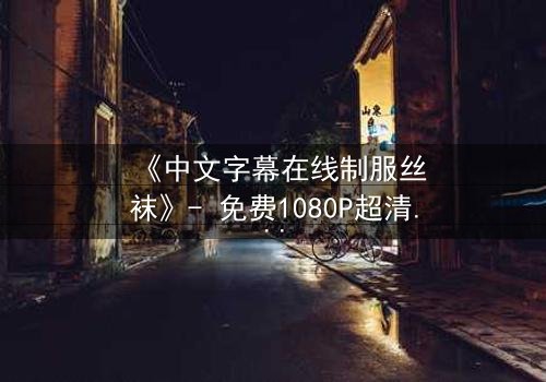 《中文字幕在线制服丝袜》- 免费1080P超清 - 影视大全第3集