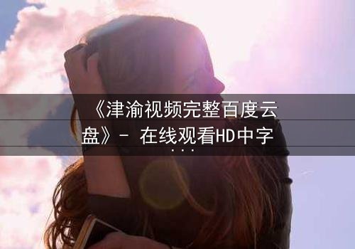 《津渝视频完整百度云盘》- 在线观看HD中字 - 揭开都市迷局背后的惊天秘密