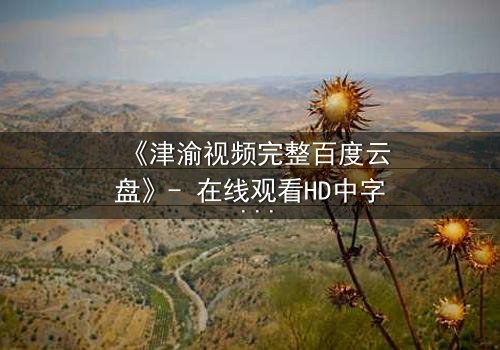 《津渝视频完整百度云盘》- 在线观看HD中字 - 揭开隐藏的真相