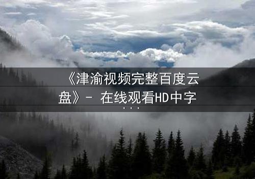 《津渝视频完整百度云盘》- 在线观看HD中字 - 揭开城市暗流中的情感风暴