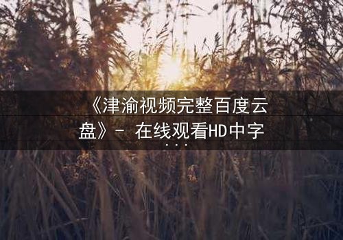 《津渝视频完整百度云盘》- 在线观看HD中字 - 揭开都市迷局中的致命真相