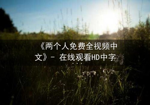 《两个人免费全视频中文》- 在线观看HD中字 - 免费1080P超清完整无删