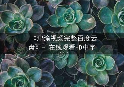 《津渝视频完整百度云盘》- 在线观看HD中字 - 揭开人性与欲望的终极对决
